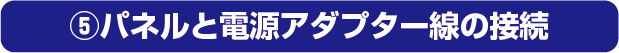 ⑤パネルと電源アダプター線の接続