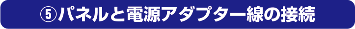 ⑤パネルと電源アダプター線の接続