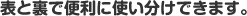 表と裏で便利に使い分けできます。