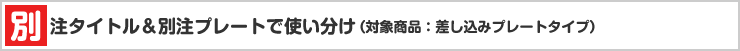 別注タイトル＆別注プレートで使い分け（対象商品：差し込みプレートタイプ）